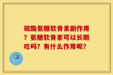 硫酸氨糖软骨素副作用？氨糖软骨素可以长期吃吗？有什么作用呢？