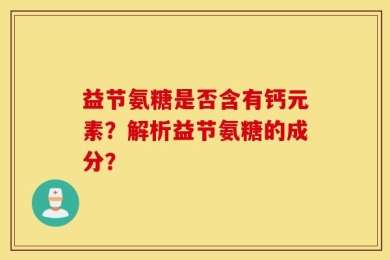 益节氨糖是否含有钙元素？解析益节氨糖的成分？