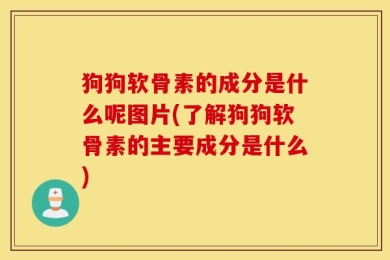 狗狗软骨素的成分是什么呢图片(了解狗狗软骨素的主要成分是什么)