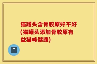 猫罐头含骨胶原好不好(猫罐头添加骨胶原有益猫咪健康)