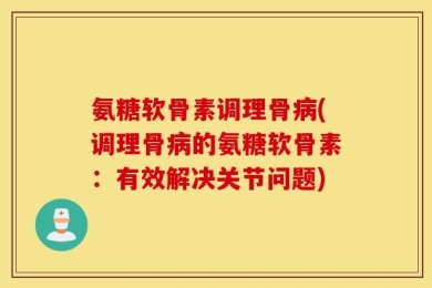 氨糖软骨素调理骨病(调理骨病的氨糖软骨素：有效解决关节问题)