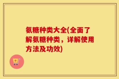 氨糖种类大全(全面了解氨糖种类，详解使用方法及功效)