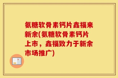 氨糖软骨素钙片鑫福来新余(氨糖软骨素钙片上市，鑫福致力于新余市场推广)