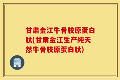 甘肃金江牛骨胶原蛋白肽(甘肃金江生产纯天然牛骨胶原蛋白肽)