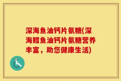 深海鱼油钙片氨糖(深海鳕鱼油钙片氨糖营养丰富，助您健康生活)