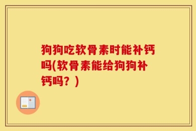 狗狗吃软骨素时能补钙吗(软骨素能给狗狗补钙吗？)
