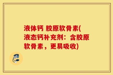 液体钙 胶原软骨素(液态钙补充剂：含胶原软骨素，更易吸收)