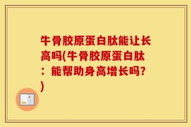 牛骨胶原蛋白肽能让长高吗(牛骨胶原蛋白肽：能帮助身高增长吗？)