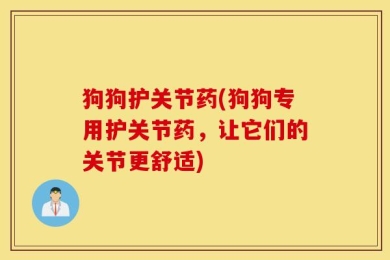 狗狗护关节药(狗狗专用护关节药，让它们的关节更舒适)