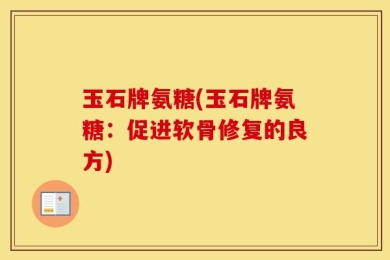 玉石牌氨糖(玉石牌氨糖：促进软骨修复的良方)