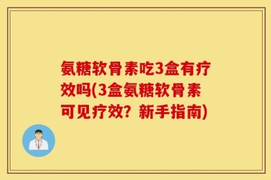 氨糖软骨素吃3盒有疗效吗(3盒氨糖软骨素可见疗效？新手指南)