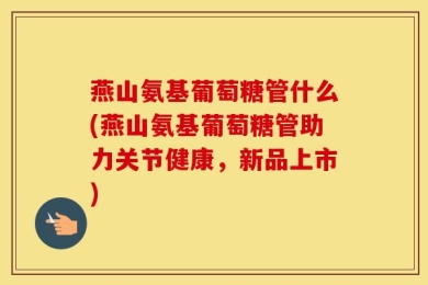 燕山氨基葡萄糖管什么(燕山氨基葡萄糖管助力关节健康，新品上市)