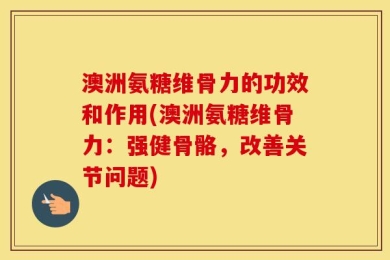 澳洲氨糖维骨力的功效和作用(澳洲氨糖维骨力：强健骨骼，改善关节问题)