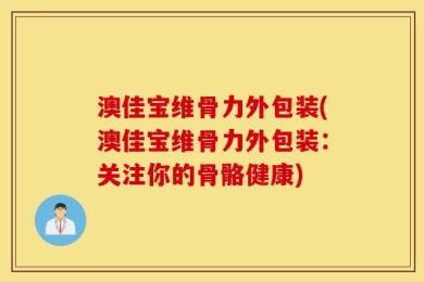 澳佳宝维骨力外包装(澳佳宝维骨力外包装：关注你的骨骼健康)