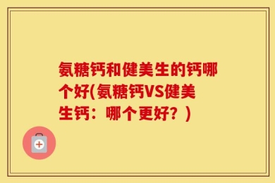 氨糖钙和健美生的钙哪个好(氨糖钙VS健美生钙：哪个更好？)