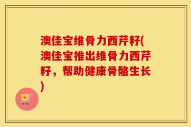 澳佳宝维骨力西芹籽(澳佳宝推出维骨力西芹籽，帮助健康骨骼生长)