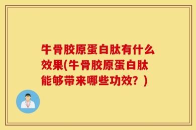 牛骨胶原蛋白肽有什么效果(牛骨胶原蛋白肽能够带来哪些功效？)