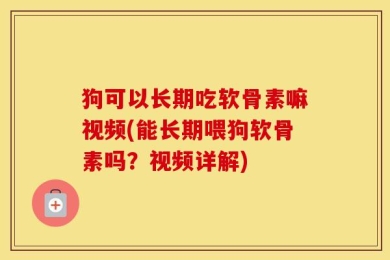 狗可以长期吃软骨素嘛视频(能长期喂狗软骨素吗？视频详解)