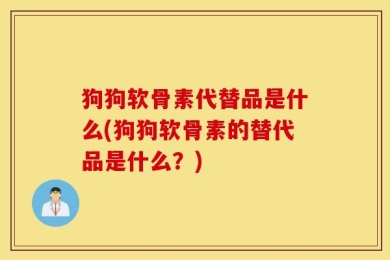 狗狗软骨素代替品是什么(狗狗软骨素的替代品是什么？)