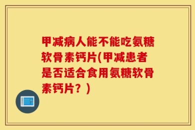 甲减病人能不能吃氨糖软骨素钙片(甲减患者是否适合食用氨糖软骨素钙片？)