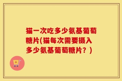 猫一次吃多少氨基葡萄糖片(猫每次需要摄入多少氨基葡萄糖片？)