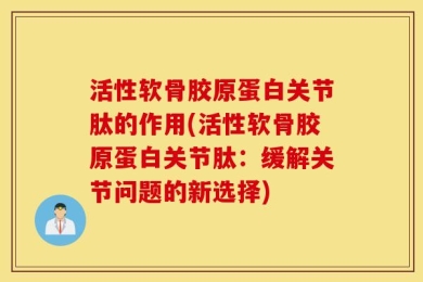 活性软骨胶原蛋白关节肽的作用(活性软骨胶原蛋白关节肽：缓解关节问题的新选择)
