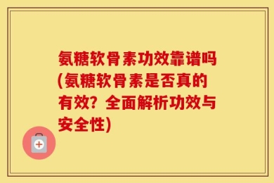 氨糖软骨素功效靠谱吗(氨糖软骨素是否真的有效？全面解析功效与安全性)