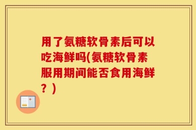 用了氨糖软骨素后可以吃海鲜吗(氨糖软骨素服用期间能否食用海鲜？)
