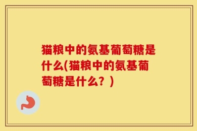 猫粮中的氨基葡萄糖是什么(猫粮中的氨基葡萄糖是什么？)