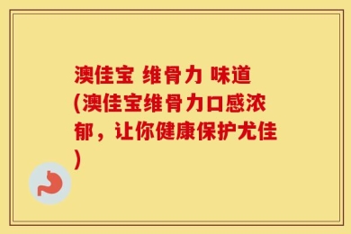 澳佳宝 维骨力 味道(澳佳宝维骨力口感浓郁，让你健康保护尤佳)
