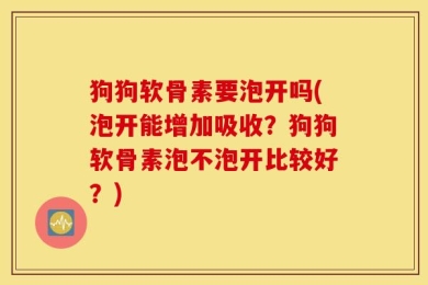 狗狗软骨素要泡开吗(泡开能增加吸收？狗狗软骨素泡不泡开比较好？)
