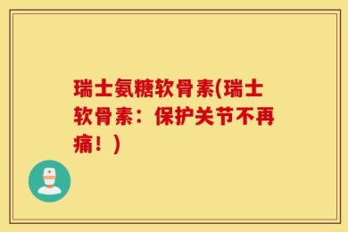 瑞士氨糖软骨素(瑞士软骨素：保护关节不再痛！)