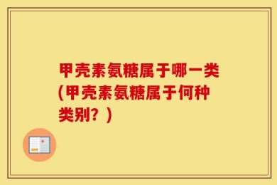 甲壳素氨糖属于哪一类(甲壳素氨糖属于何种类别？)