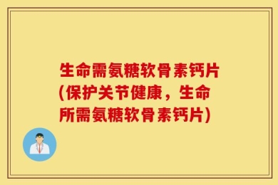 生命需氨糖软骨素钙片(保护关节健康，生命所需氨糖软骨素钙片)