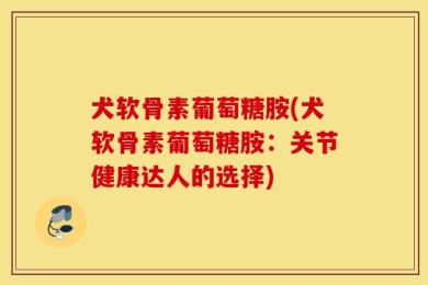 犬软骨素葡萄糖胺(犬软骨素葡萄糖胺：关节健康达人的选择)