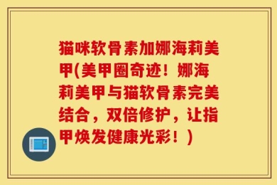 猫咪软骨素加娜海莉美甲(美甲圈奇迹！娜海莉美甲与猫软骨素完美结合，双倍修护，让指甲焕发健康光彩！)