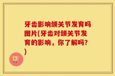 牙齿影响颌关节发育吗图片(牙齿对颌关节发育的影响，你了解吗？)
