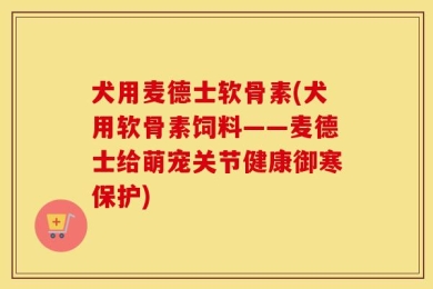 犬用麦德士软骨素(犬用软骨素饲料——麦德士给萌宠关节健康御寒保护)