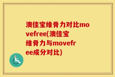 澳佳宝维骨力对比movefree(澳佳宝维骨力与movefree成分对比)