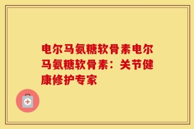 电尔马氨糖软骨素电尔马氨糖软骨素：关节健康修护专家