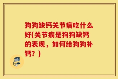 狗狗缺钙关节瘸吃什么好(关节瘸是狗狗缺钙的表现，如何给狗狗补钙？)