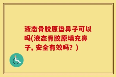 液态骨胶原垫鼻子可以吗(液态骨胶原填充鼻子, 安全有效吗？)