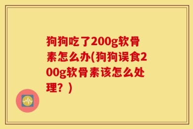 狗狗吃了200g软骨素怎么办(狗狗误食200g软骨素该怎么处理？)
