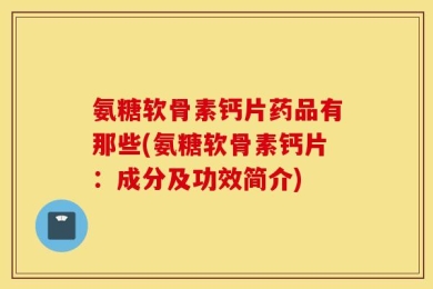 氨糖软骨素钙片药品有那些(氨糖软骨素钙片：成分及功效简介)