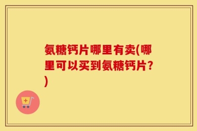 氨糖钙片哪里有卖(哪里可以买到氨糖钙片？)