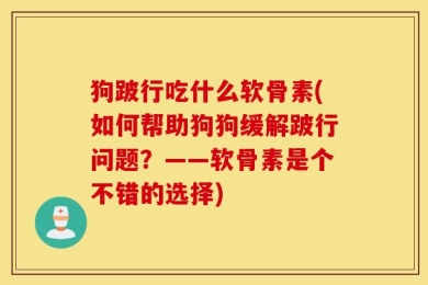 狗跛行吃什么软骨素(如何帮助狗狗缓解跛行问题？——软骨素是个不错的选择)