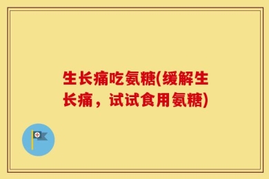 生长痛吃氨糖(缓解生长痛，试试食用氨糖)