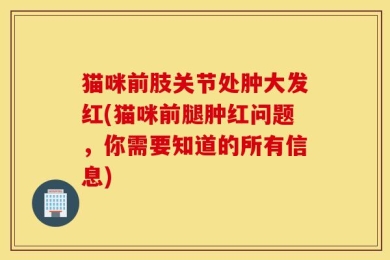猫咪前肢关节处肿大发红(猫咪前腿肿红问题，你需要知道的所有信息)
