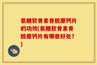 氨糖软骨素骨胶原钙片的功效(氨糖软骨素骨胶原钙片有哪些好处？)