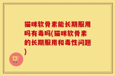 猫咪软骨素能长期服用吗有毒吗(猫咪软骨素的长期服用和毒性问题)
